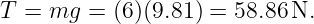 T = mg  = (6)(9.81) = 58.86N.
