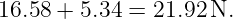 16.58 + 5.34 = 21.92 N.
