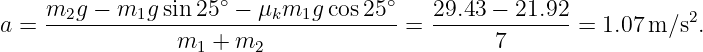     m2g--−-m1g--sin-25∘ −-μkm1g-cos-25∘   29.43-−-21.92            2
a =              m1 + m2               =       7       =  1.07 m ∕s .
