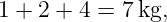 1 + 2 + 4 = 7 kg,
