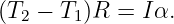 (T2 − T1)R =  Iα.
