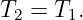 T2 = T1.
