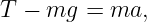 T  − mg  = ma,
