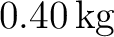 $0.40\,\mathrm{kg}$