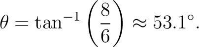 $\displaystyle \theta=\tan^{-1}\left(\frac{8}{6}\right)\approx 53.1^\circ. $