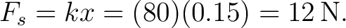 $\displaystyle F_s=kx=(80)(0.15)=12\,\mathrm{N}. $