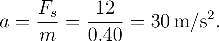 $\displaystyle a=\frac{F_s}{m}=\frac{12}{0.40}=30\,\mathrm{m/s^2}. $