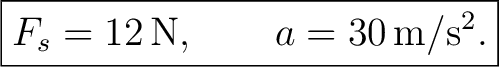 $\displaystyle \boxed{F_s=12\,\mathrm{N},\qquad a=30\,\mathrm{m/s^2}.} $