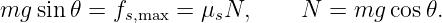 mg  sin 𝜃 = fs,max =  μsN,     N  = mg  cos𝜃.
