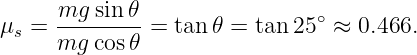      mg--sin-𝜃                 ∘
μs = mg  cos𝜃 = tan 𝜃 = tan 25 ≈  0.466.
