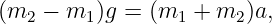 (m2  − m1 )g = (m1 + m2 )a,
