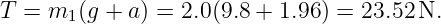 T  = m  (g + a) = 2.0(9.8 + 1.96) = 23.52N.
       1
