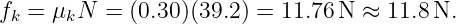 f =  μ N  = (0.30)(39.2) = 11.76 N ≈  11.8N.
 k    k
