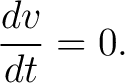 $\displaystyle \frac{dv}{dt}=0. $