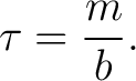 $\displaystyle \tau=\frac{m}{b}. $