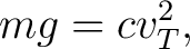 $\displaystyle mg=cv_T^2, $