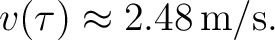 $\displaystyle v(\tau)\approx2.48\,\mathrm{m/s}. $
