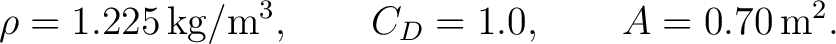 $\displaystyle \rho=1.225\,\mathrm{kg/m^3}, \qquad C_D=1.0, \qquad A=0.70\,\mathrm{m^2}. $