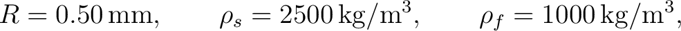$\displaystyle R=0.50\,\mathrm{mm}, \qquad \rho_s=2500\,\mathrm{kg/m^3}, \qquad \rho_f=1000\,\mathrm{kg/m^3}, $