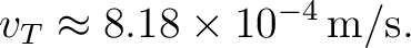 $\displaystyle v_T\approx8.18\times10^{-4}\,\mathrm{m/s}. $