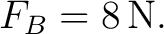 $\displaystyle F_B=8\,\mathrm{N}. $