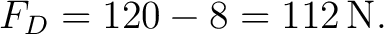 $\displaystyle F_D=120-8=112\,\mathrm{N}. $