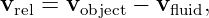 v  =  v     − v    ,
 rel    object    fluid
