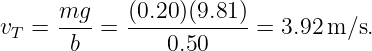      mg     (0.20)(9.81)
vT = ----=  ------------=  3.92 m ∕s.
      b         0.50

