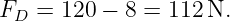FD  = 120 −  8 = 112N.
