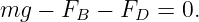 mg  − FB −  FD = 0.
