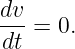 dv-
dt =  0.

