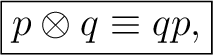 $\displaystyle \boxed{p\otimes q\equiv qp,}$ $\displaystyle \boxed{p\otimes q\equiv qp,}$