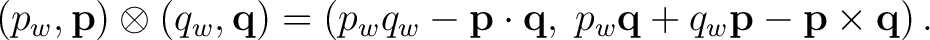 $\displaystyle (p_w,\mathbf p)\otimes(q_w,\mathbf q) = \left( p_wq_w-\mathbf p\cdot\mathbf q,\; p_w\mathbf q+q_w\mathbf p-\mathbf p\times\mathbf q \right).$ $\displaystyle (p_w,\mathbf p)\otimes(q_w,\mathbf q) = \left( p_wq_w-\mathbf p\cdot\mathbf q,\; p_w\mathbf q+q_w\mathbf p-\mathbf p\times\mathbf q \right).$