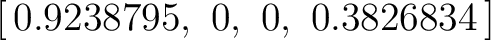 $\displaystyle [\,0.9238795,\ 0,\ 0,\ 0.3826834\,] $