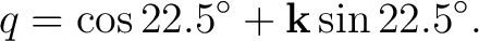 $\displaystyle q=\cos22.5^{\circ}+\mathbf k\sin22.5^{\circ}. $