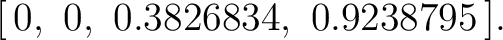 $\displaystyle [\,0,\ 0,\ 0.3826834,\ 0.9238795\,]. $