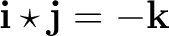 $\mathbf i\star\mathbf j=-\mathbf k$