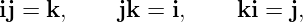 ij = k,     jk =  i,    ki = j,
