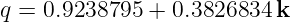 q = 0.9238795 + 0.3826834 k
