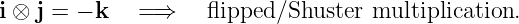 i ⊗ j = − k  =⇒     flipped/Shuster  multiplication.
