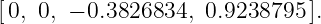 [0, 0, − 0.3826834,  0.9238795 ].
