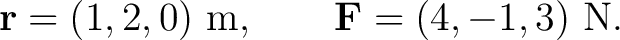 $\displaystyle \mathbf r=(1,2,0)\ \mathrm m, \qquad \mathbf F=(4,-1,3)\ \mathrm N. $