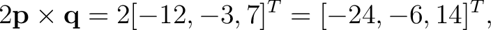 $\displaystyle 2\mathbf p\times\mathbf q =2[-12,-3,7]^T=[-24,-6,14]^T, $
