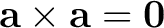 $\mathbf a\times\mathbf a=\mathbf0$