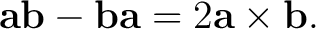 $\displaystyle \mathbf a\mathbf b-\mathbf b\mathbf a =2\mathbf a\times\mathbf b. $