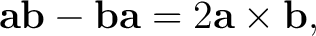 $\displaystyle \mathbf a\mathbf b-\mathbf b\mathbf a=2\mathbf a\times\mathbf b, $