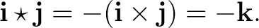$\displaystyle \mathbf i\star\mathbf j =-(\mathbf i\times\mathbf j) =-\mathbf k. $