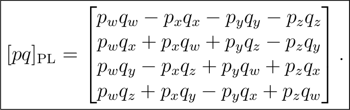 $\displaystyle \boxed{ [pq]_{\mathrm{PL}} = \begin{bmatrix} p_wq_w-p_xq_x-p_yq_y... ...\ p_wq_y-p_xq_z+p_yq_w+p_zq_x\ p_wq_z+p_xq_y-p_yq_x+p_zq_w \end{bmatrix}. }$