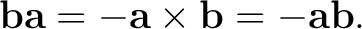 $\displaystyle \mathbf b\mathbf a=-\mathbf a\times\mathbf b=-\mathbf a\mathbf b.$