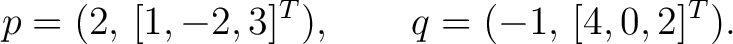 $\displaystyle p=(2,\,[1,-2,3]^T), \qquad q=(-1,\,[4,0,2]^T).$
